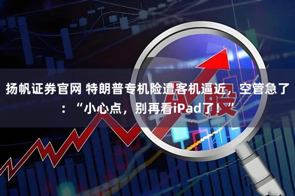 扬帆证券官网 特朗普专机险遭客机逼近，空管急了：“小心点，别再看iPad了！”