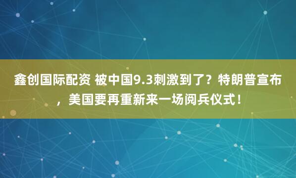 鑫创国际配资 被中国9.3刺激到了？特朗普宣布，美国要再重新来一场阅兵仪式！