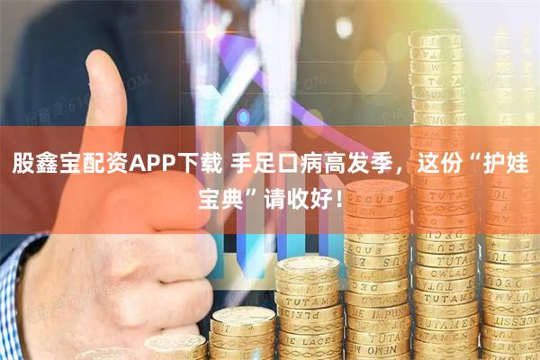 股鑫宝配资APP下载 手足口病高发季，这份“护娃宝典”请收好！