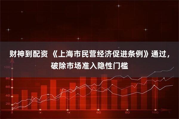 财神到配资 《上海市民营经济促进条例》通过，破除市场准入隐性门槛