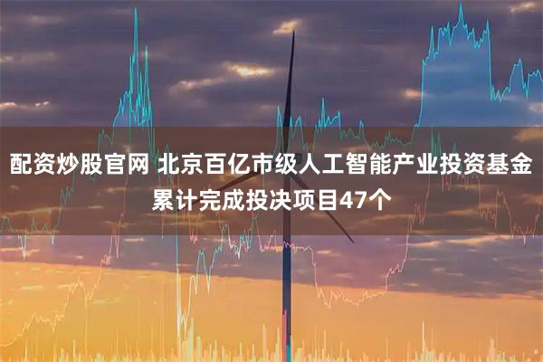 配资炒股官网 北京百亿市级人工智能产业投资基金累计完成投决项目47个