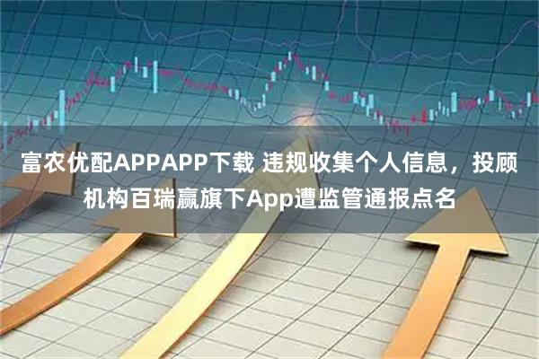 富农优配APPAPP下载 违规收集个人信息，投顾机构百瑞赢旗下App遭监管通报点名