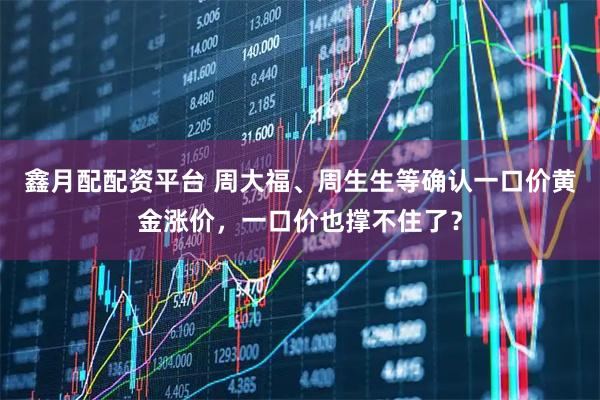 鑫月配配资平台 周大福、周生生等确认一口价黄金涨价，一口价也撑不住了？