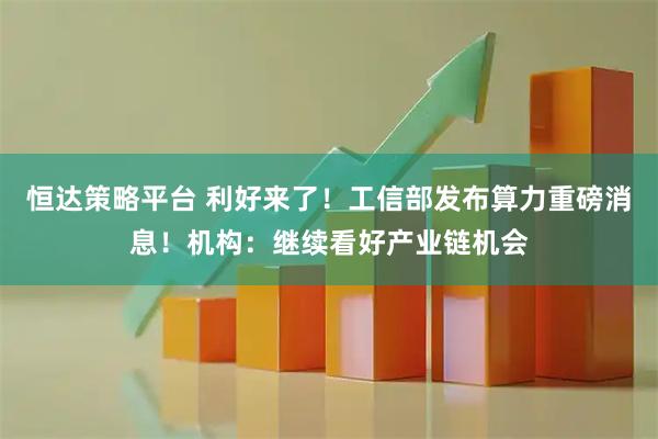 恒达策略平台 利好来了！工信部发布算力重磅消息！机构：继续看好产业链机会