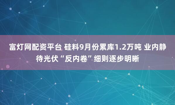 富灯网配资平台 硅料9月份累库1.2万吨 业内静待光伏“反内卷”细则逐步明晰