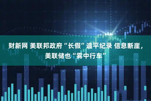 财新网 美联邦政府“长假”追平纪录 信息断崖，美联储也“雾中行车”
