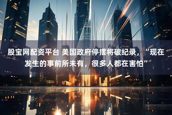 股宝网配资平台 美国政府停摆将破纪录，“现在发生的事前所未有，很多人都在害怕”