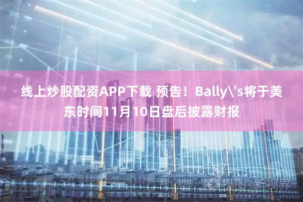 线上炒股配资APP下载 预告！Bally's将于美东时间11月10日盘后披露财报