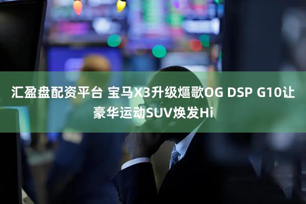 汇盈盘配资平台 宝马X3升级熰歌OG DSP G10让豪华运动SUV焕发Hi