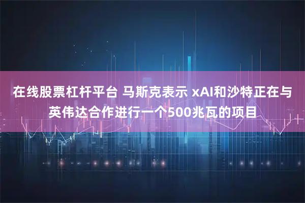 在线股票杠杆平台 马斯克表示 xAI和沙特正在与英伟达合作进行一个500兆瓦的项目