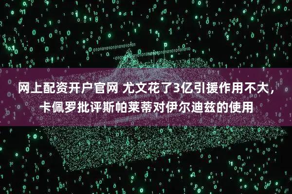 网上配资开户官网 尤文花了3亿引援作用不大，卡佩罗批评斯帕莱蒂对伊尔迪兹的使用