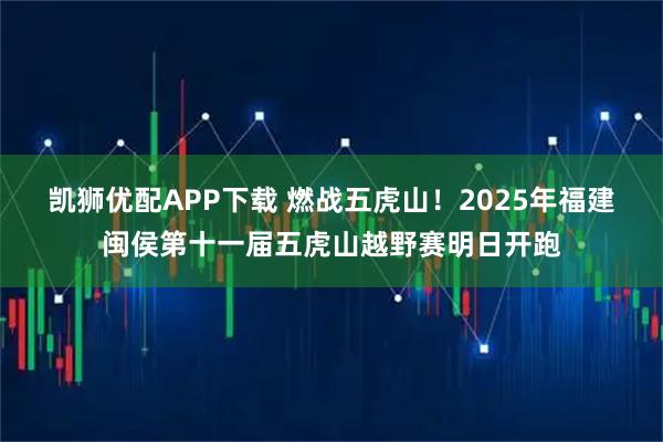 凯狮优配APP下载 燃战五虎山！2025年福建闽侯第十一届五虎山越野赛明日开跑