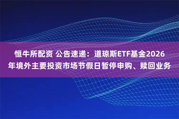恒牛所配资 公告速递:道琼斯ETF基金2026年境外主要投资市场节假日暂停申购、赎回业务