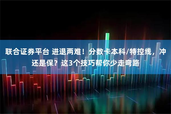 联合证券平台 进退两难！分数卡本科/特控线，冲还是保？这3个技巧帮你少走弯路