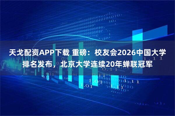 天戈配资APP下载 重磅：校友会2026中国大学排名发布，北京大学连续20年蝉联冠军