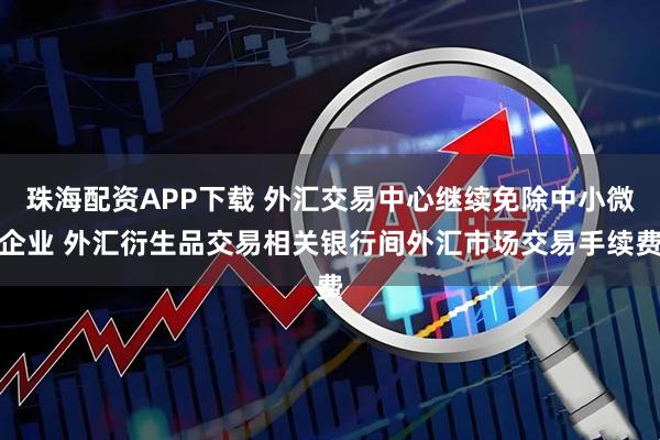 珠海配资APP下载 外汇交易中心继续免除中小微企业 外汇衍生品交易相关银行间外汇市场交易手续费
