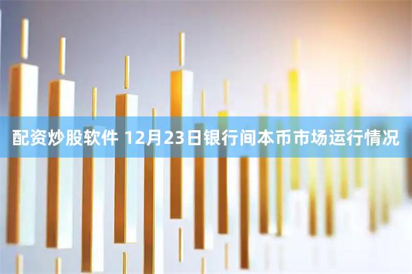 配资炒股软件 12月23日银行间本币市场运行情况