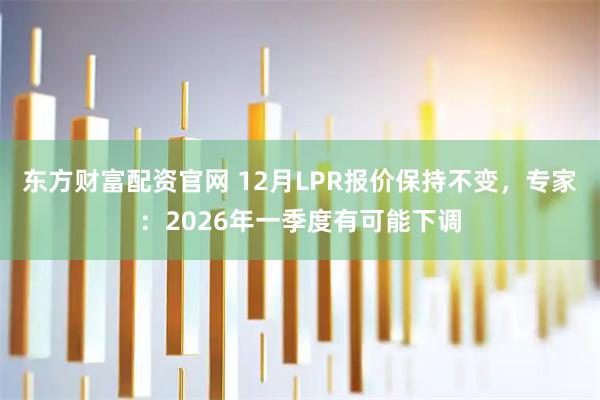 东方财富配资官网 12月LPR报价保持不变，专家：2026年一季度有可能下调