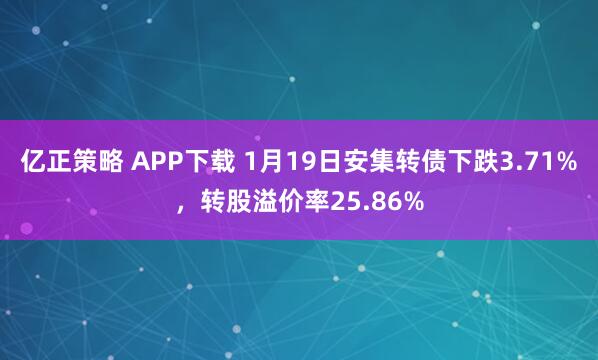 亿正策略 APP下载 1月19日安集转债下跌3.71%，转股溢价率25.86%