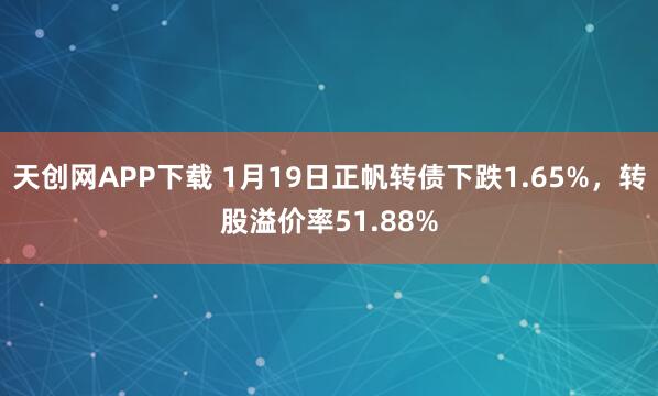 天创网APP下载 1月19日正帆转债下跌1.65%，转股溢价率51.88%