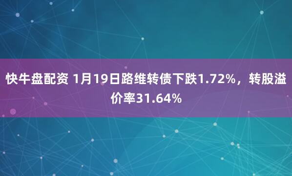 快牛盘配资 1月19日路维转债下跌1.72%，转股溢价率31.64%