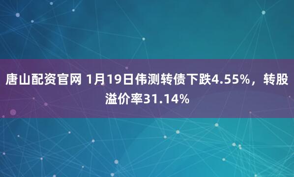 唐山配资官网 1月19日伟测转债下跌4.55%，转股溢价率31.14%