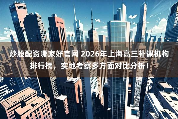 炒股配资哪家好官网 2026年上海高三补课机构排行榜，实地考察多方面对比分析！