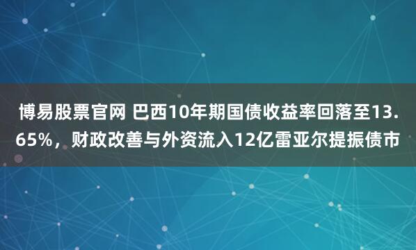 博易股票官网 巴西10年期国债收益率回落至13.65%，财政改善与外资流入12亿雷亚尔提振债市