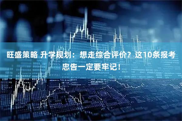 旺盛策略 升学规划：想走综合评价？这10条报考忠告一定要牢记！
