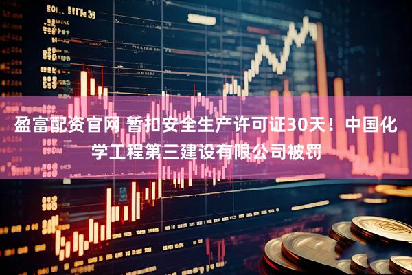 盈富配资官网 暂扣安全生产许可证30天！中国化学工程第三建设有限公司被罚