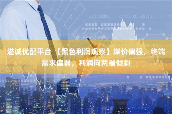 溢诚优配平台 【黑色利润观察】煤价偏强，终端需求偏弱，利润向两端倾斜