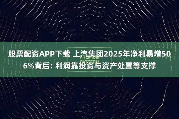 股票配资APP下载 上汽集团2025年净利暴增506%背后: 利润靠投资与资产处置等支撑
