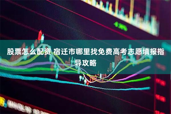 股票怎么配资 宿迁市哪里找免费高考志愿填报指导攻略