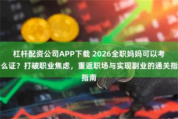 杠杆配资公司APP下载 2026全职妈妈可以考什么证？打破职业焦虑，重返职场与实现副业的通关指南