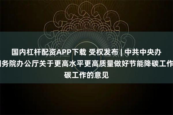 国内杠杆配资APP下载 受权发布 | 中共中央办公厅 国务院办公厅关于更高水平更高质量做好节能降碳工作的意见