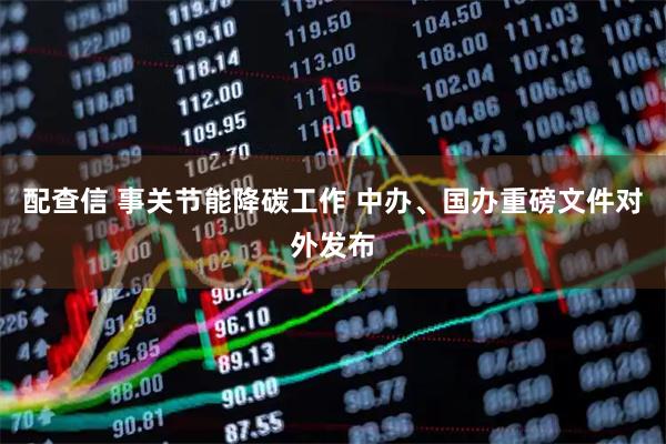 配查信 事关节能降碳工作 中办、国办重磅文件对外发布
